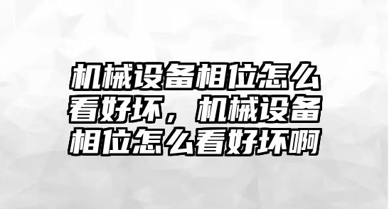 機(jī)械設(shè)備相位怎么看好壞，機(jī)械設(shè)備相位怎么看好壞啊