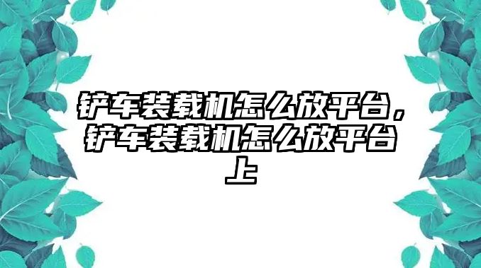 鏟車裝載機(jī)怎么放平臺，鏟車裝載機(jī)怎么放平臺上