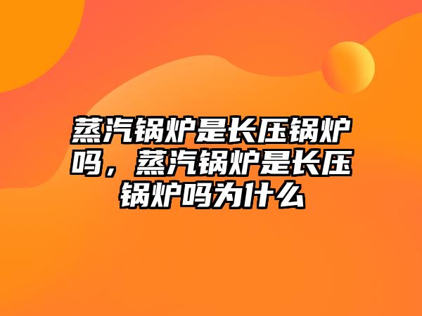 蒸汽鍋爐是長(zhǎng)壓鍋爐嗎，蒸汽鍋爐是長(zhǎng)壓鍋爐嗎為什么