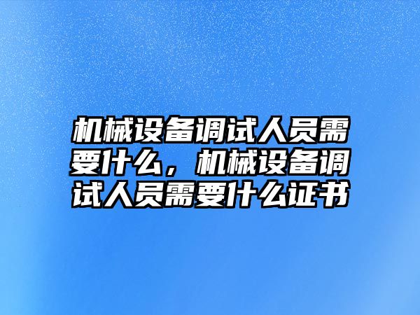 機械設(shè)備調(diào)試人員需要什么，機械設(shè)備調(diào)試人員需要什么證書