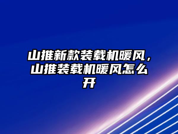 山推新款裝載機(jī)暖風(fēng)，山推裝載機(jī)暖風(fēng)怎么開