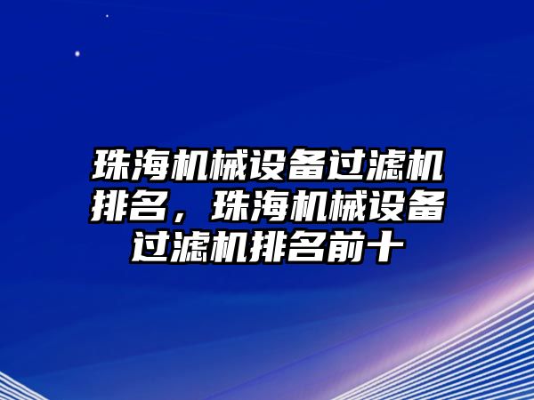 珠海機械設備過濾機排名，珠海機械設備過濾機排名前十