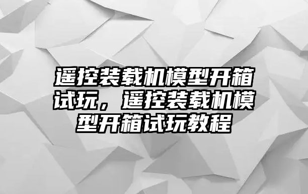 遙控裝載機模型開箱試玩，遙控裝載機模型開箱試玩教程