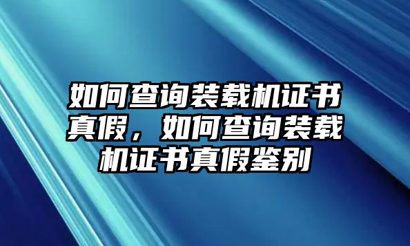 如何查詢裝載機(jī)證書(shū)真假，如何查詢裝載機(jī)證書(shū)真假鑒別