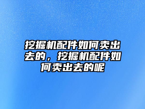 挖掘機配件如何賣出去的，挖掘機配件如何賣出去的呢