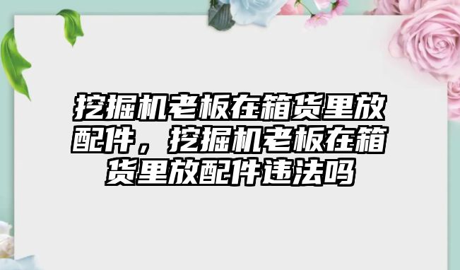 挖掘機(jī)老板在箱貨里放配件，挖掘機(jī)老板在箱貨里放配件違法嗎