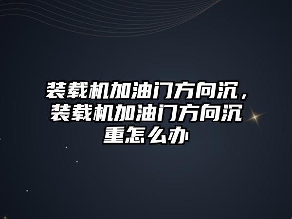 裝載機加油門方向沉，裝載機加油門方向沉重怎么辦