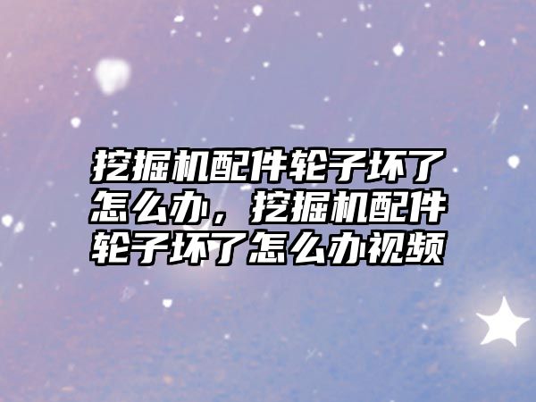 挖掘機配件輪子壞了怎么辦，挖掘機配件輪子壞了怎么辦視頻