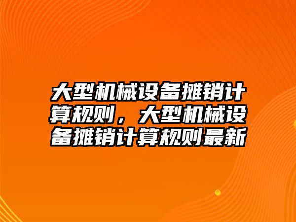 大型機械設(shè)備攤銷計算規(guī)則，大型機械設(shè)備攤銷計算規(guī)則最新