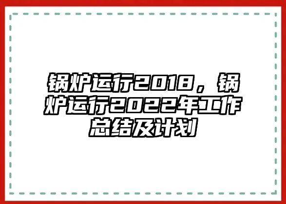 鍋爐運行2018，鍋爐運行2022年工作總結(jié)及計劃