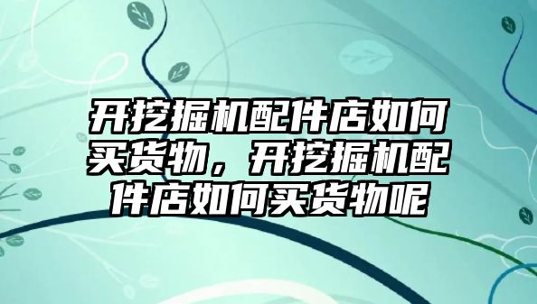 開挖掘機(jī)配件店如何買貨物，開挖掘機(jī)配件店如何買貨物呢