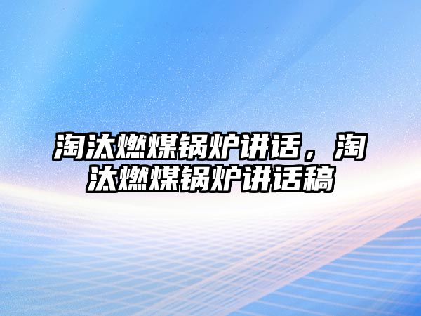 淘汰燃煤鍋爐講話，淘汰燃煤鍋爐講話稿