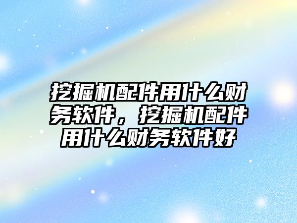 挖掘機配件用什么財務(wù)軟件，挖掘機配件用什么財務(wù)軟件好