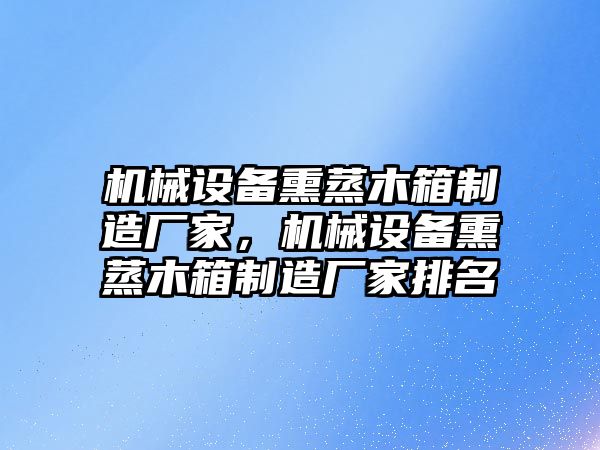 機(jī)械設(shè)備熏蒸木箱制造廠家，機(jī)械設(shè)備熏蒸木箱制造廠家排名