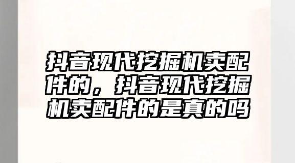 抖音現(xiàn)代挖掘機賣配件的，抖音現(xiàn)代挖掘機賣配件的是真的嗎