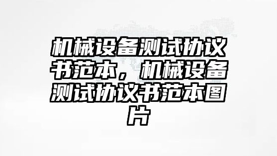 機(jī)械設(shè)備測試協(xié)議書范本，機(jī)械設(shè)備測試協(xié)議書范本圖片