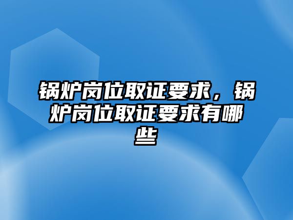 鍋爐崗位取證要求，鍋爐崗位取證要求有哪些