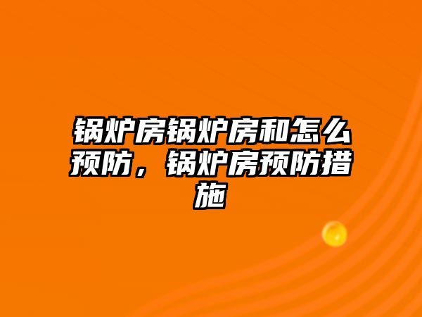 鍋爐房鍋爐房和怎么預(yù)防，鍋爐房預(yù)防措施