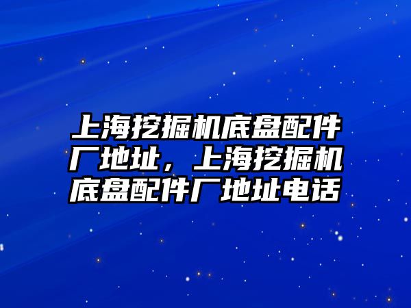 上海挖掘機底盤配件廠地址，上海挖掘機底盤配件廠地址電話