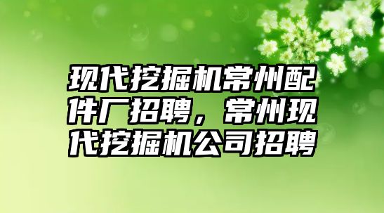 現(xiàn)代挖掘機(jī)常州配件廠招聘，常州現(xiàn)代挖掘機(jī)公司招聘