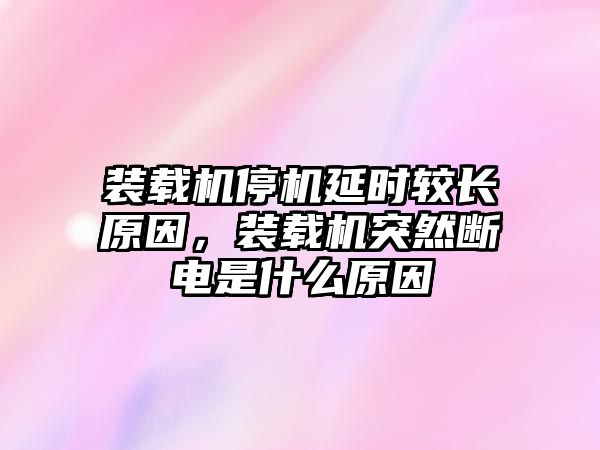 裝載機停機延時較長原因，裝載機突然斷電是什么原因