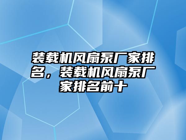 裝載機風(fēng)扇泵廠家排名，裝載機風(fēng)扇泵廠家排名前十