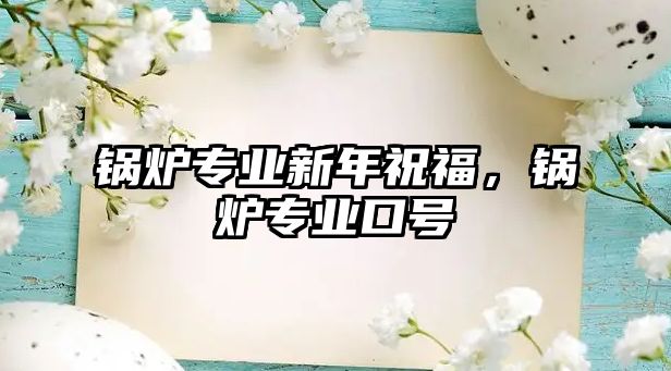 鍋爐專業(yè)新年祝福，鍋爐專業(yè)口號