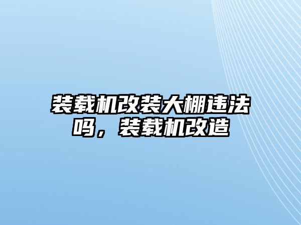 裝載機改裝大棚違法嗎，裝載機改造