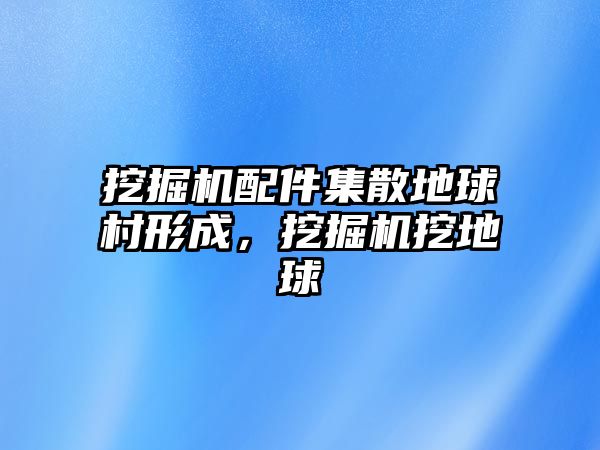 挖掘機配件集散地球村形成，挖掘機挖地球