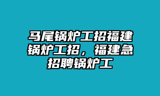 馬尾鍋爐工招福建鍋爐工招，福建急招聘鍋爐工