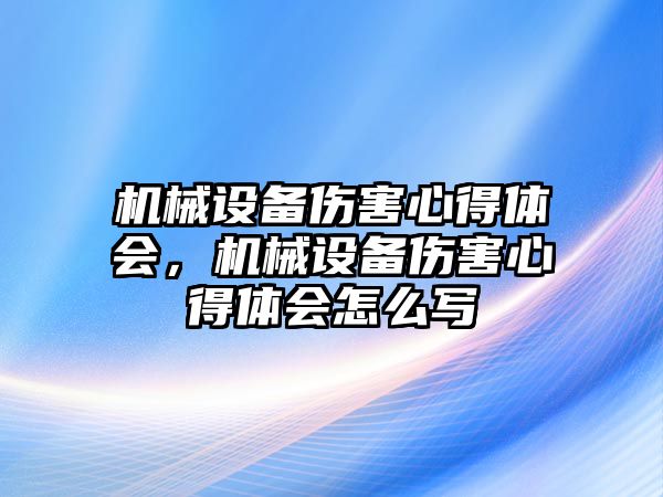 機械設(shè)備傷害心得體會，機械設(shè)備傷害心得體會怎么寫