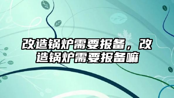 改造鍋爐需要報(bào)備，改造鍋爐需要報(bào)備嘛