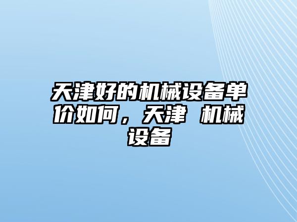 天津好的機(jī)械設(shè)備單價如何，天津 機(jī)械設(shè)備