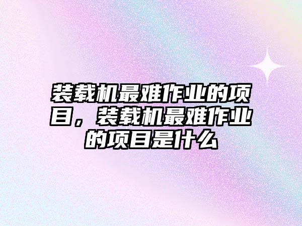 裝載機最難作業(yè)的項目，裝載機最難作業(yè)的項目是什么