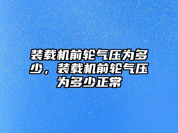 裝載機(jī)前輪氣壓為多少，裝載機(jī)前輪氣壓為多少正常