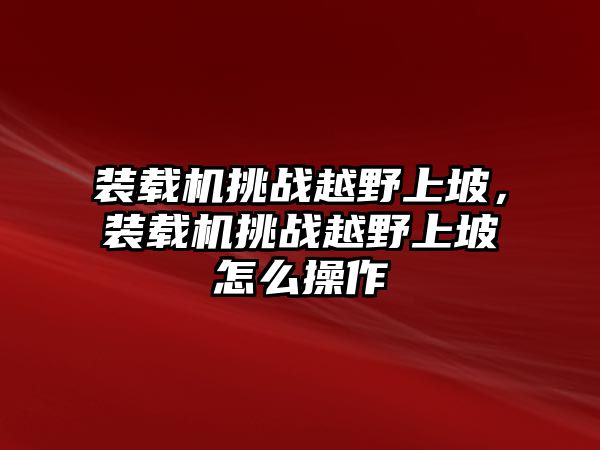 裝載機挑戰(zhàn)越野上坡，裝載機挑戰(zhàn)越野上坡怎么操作