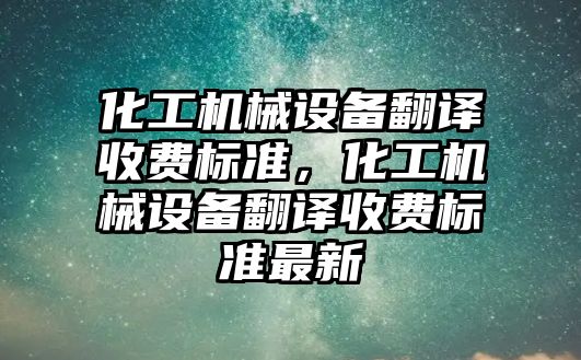 化工機械設(shè)備翻譯收費標準，化工機械設(shè)備翻譯收費標準最新