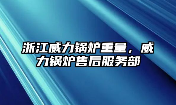 浙江威力鍋爐重量，威力鍋爐售后服務(wù)部