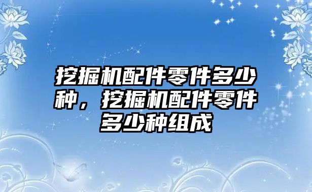 挖掘機(jī)配件零件多少種，挖掘機(jī)配件零件多少種組成