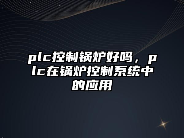 plc控制鍋爐好嗎，plc在鍋爐控制系統(tǒng)中的應(yīng)用