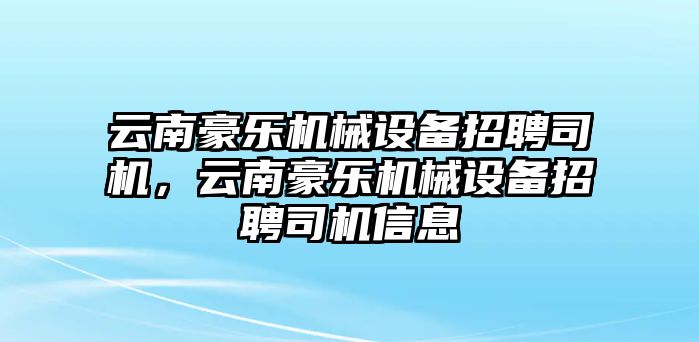 云南豪樂(lè)機(jī)械設(shè)備招聘司機(jī)，云南豪樂(lè)機(jī)械設(shè)備招聘司機(jī)信息