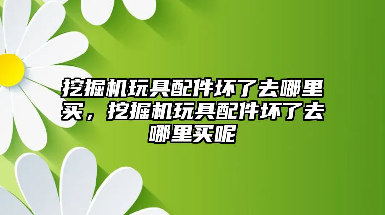 挖掘機(jī)玩具配件壞了去哪里買，挖掘機(jī)玩具配件壞了去哪里買呢