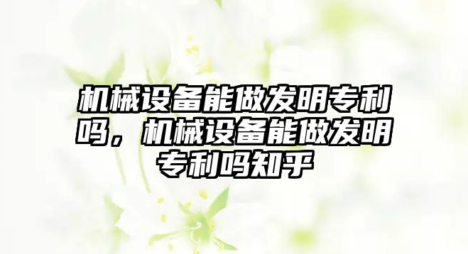 機械設備能做發(fā)明專利嗎，機械設備能做發(fā)明專利嗎知乎