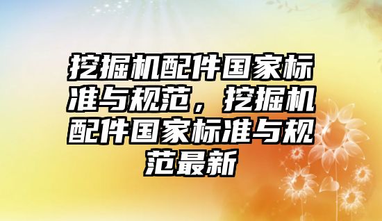 挖掘機配件國家標準與規(guī)范，挖掘機配件國家標準與規(guī)范最新