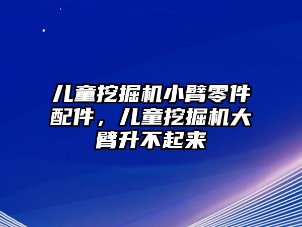 兒童挖掘機(jī)小臂零件配件，兒童挖掘機(jī)大臂升不起來