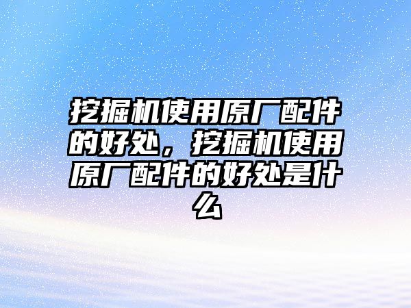 挖掘機(jī)使用原廠配件的好處，挖掘機(jī)使用原廠配件的好處是什么