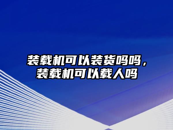 裝載機(jī)可以裝貨嗎嗎，裝載機(jī)可以載人嗎