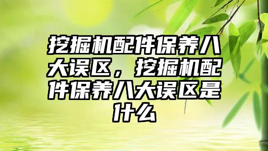 挖掘機配件保養(yǎng)八大誤區(qū)，挖掘機配件保養(yǎng)八大誤區(qū)是什么