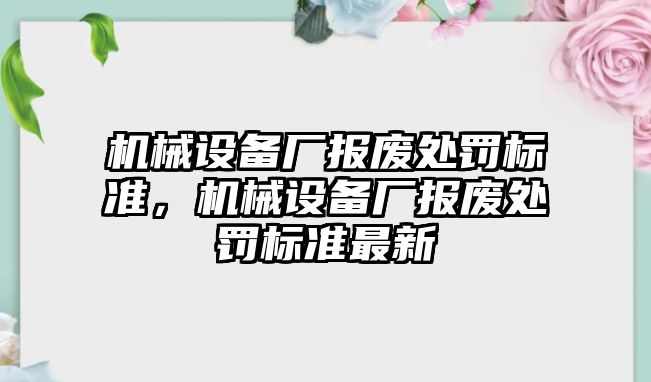 機械設(shè)備廠報廢處罰標準，機械設(shè)備廠報廢處罰標準最新