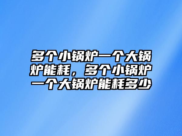 多個小鍋爐一個大鍋爐能耗，多個小鍋爐一個大鍋爐能耗多少